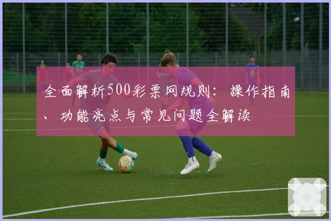 全面解析500彩票网规则：操作指南、功能亮点与常见问题全解读