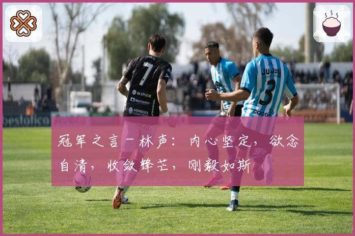 冠军之言 - 林声：内心坚定，欲念自清，收敛锋芒，刚毅如斯