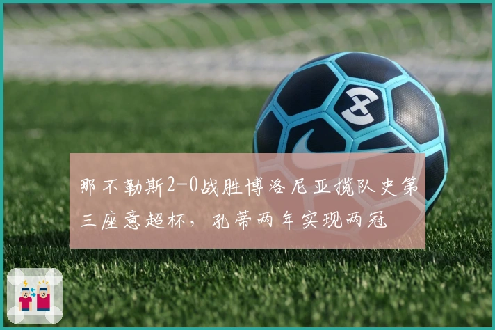 那不勒斯2-0战胜博洛尼亚揽队史第三座意超杯,孔蒂两年实现两冠