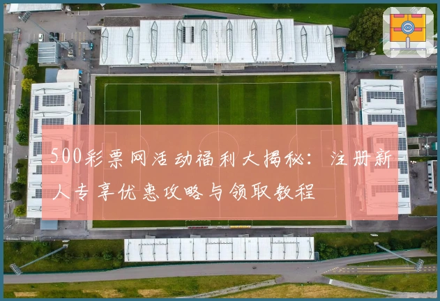 500彩票网活动福利大揭秘:注册新人专享优惠攻略与领取教程