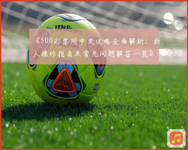 《500彩票网中奖攻略全面解析：新人操作指南及常见问题解答一览》