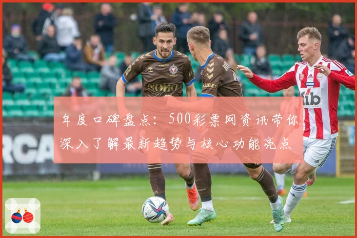 年度口碑盘点：500彩票网资讯带你深入了解最新趋势与核心功能亮点