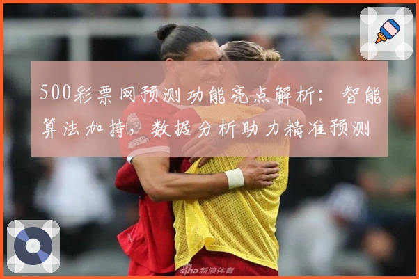 500彩票网预测功能亮点解析：智能算法加持，数据分析助力精准预测