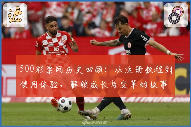 500彩票网历史回顾：从注册教程到使用体验，解锁成长与变革的故事