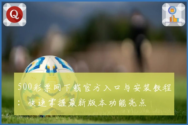 500彩票网下载官方入口与安装教程：快速掌握最新版本功能亮点
