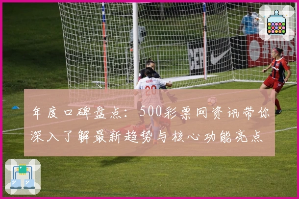 年度口碑盘点：500彩票网资讯带你深入了解最新趋势与核心功能亮点