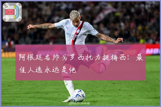 阿根廷名帅戈罗西托力挺梅西：最佳人选永远是他