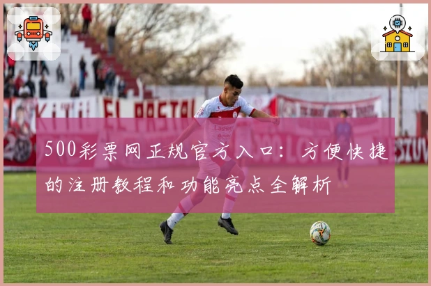 500彩票网正规官方入口：方便快捷的注册教程和功能亮点全解析