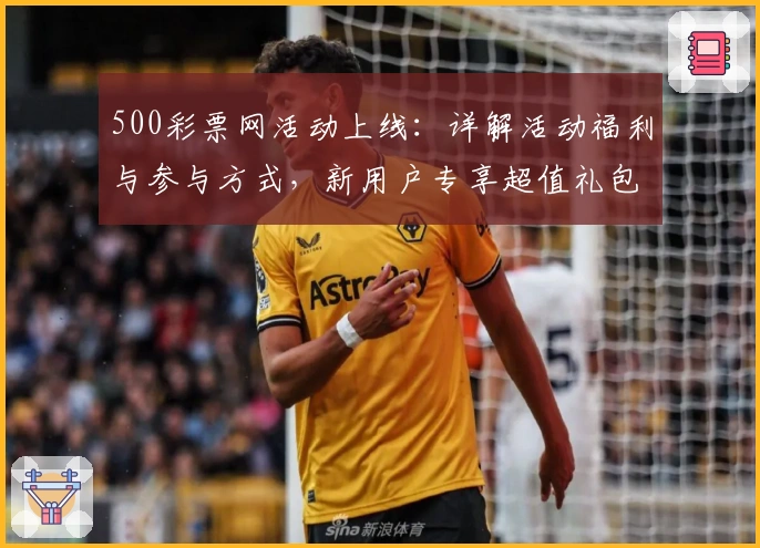 500彩票网活动上线:详解活动福利与参与方式,新用户专享超值礼包