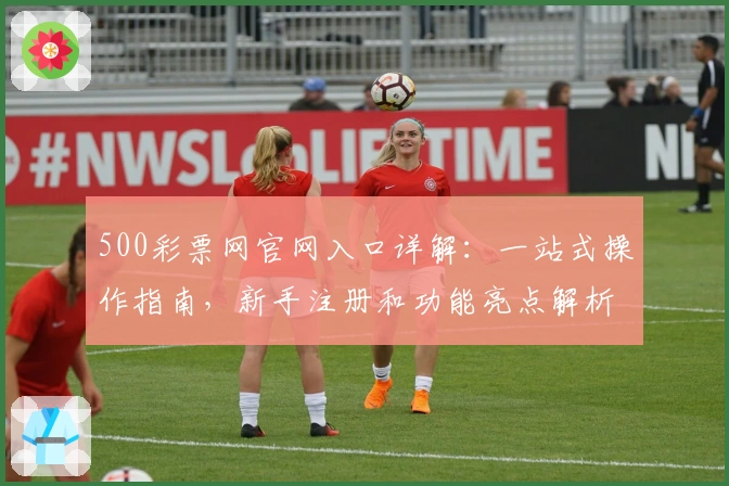 500彩票网官网入口详解:一站式操作指南,新手注册和功能亮点解析