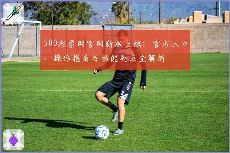 500彩票网官网新版上线：官方入口、操作指南与功能亮点全解析