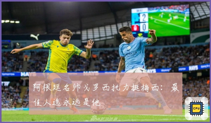 阿根廷名帅戈罗西托力挺梅西：最佳人选永远是他