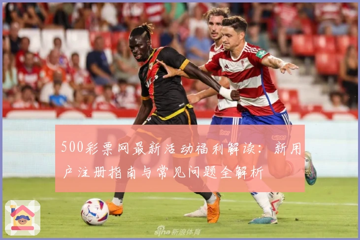 500彩票网最新活动福利解读：新用户注册指南与常见问题全解析