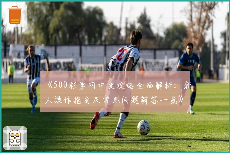 《500彩票网中奖攻略全面解析:新人操作指南及常见问题解答一览》