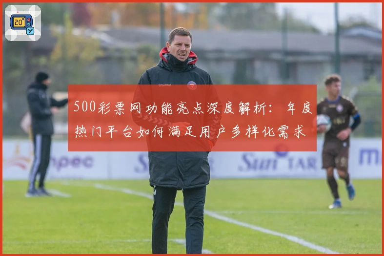 500彩票网功能亮点深度解析：年度热门平台如何满足用户多样化需求