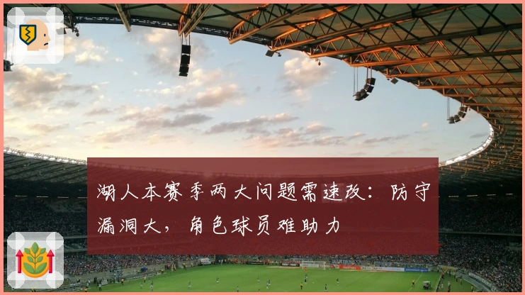 湖人本赛季两大问题需速改:防守漏洞大,角色球员难助力