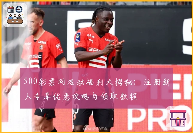 500彩票网活动福利大揭秘：注册新人专享优惠攻略与领取教程