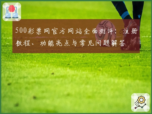 500彩票网官方网站全面测评:注册教程、功能亮点与常见问题解答
