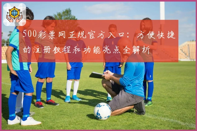 500彩票网正规官方入口：方便快捷的注册教程和功能亮点全解析