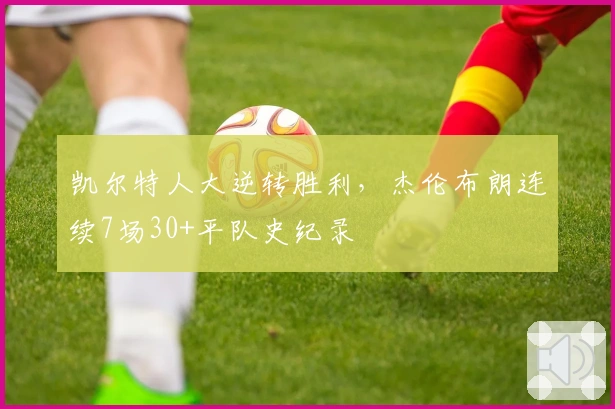 凯尔特人大逆转胜利，杰伦布朗连续7场30+平队史纪录