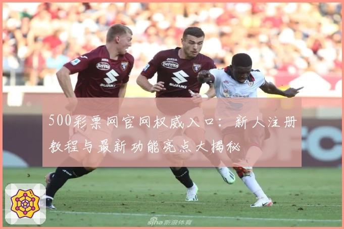 500彩票网官网权威入口:新人注册教程与最新功能亮点大揭秘