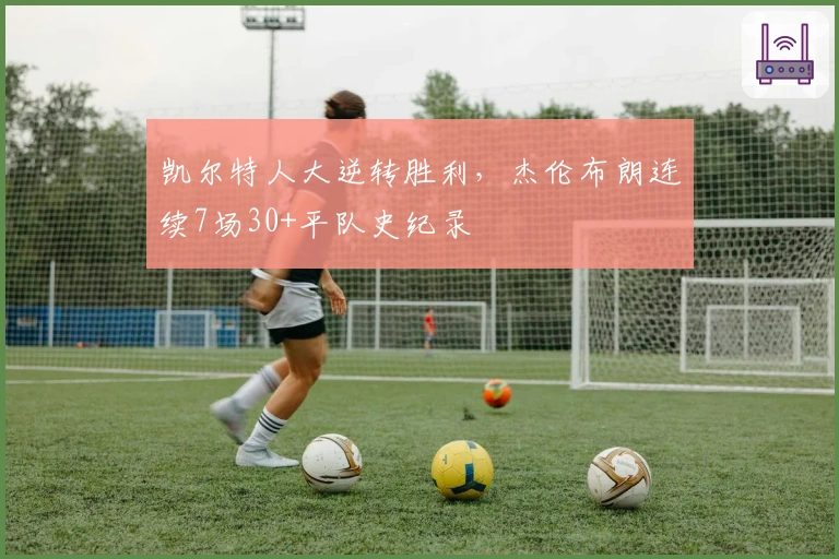 凯尔特人大逆转胜利,杰伦布朗连续7场30+平队史纪录