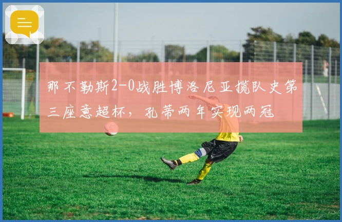 那不勒斯2-0战胜博洛尼亚揽队史第三座意超杯，孔蒂两年实现两冠