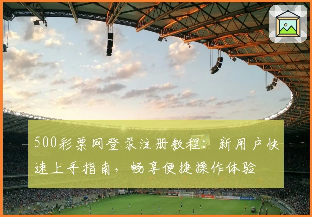 500彩票网登录注册教程:新用户快速上手指南,畅享便捷操作体验