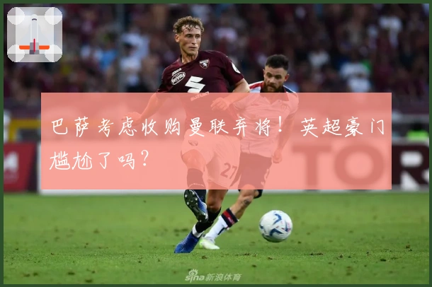 巴萨考虑收购曼联弃将！英超豪门尴尬了吗？