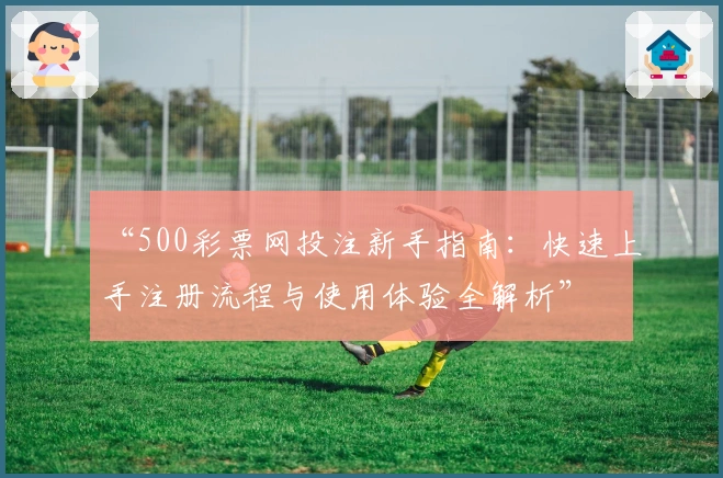 “500彩票网投注新手指南:快速上手注册流程与使用体验全解析”