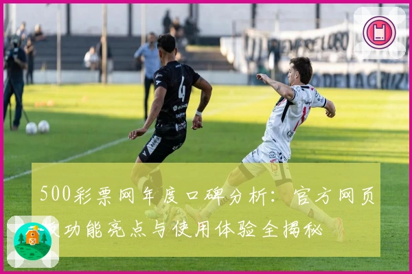 500彩票网年度口碑分析:官方网页版功能亮点与使用体验全揭秘