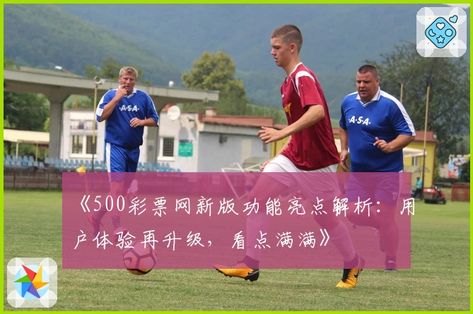 《500彩票网新版功能亮点解析：用户体验再升级，看点满满》