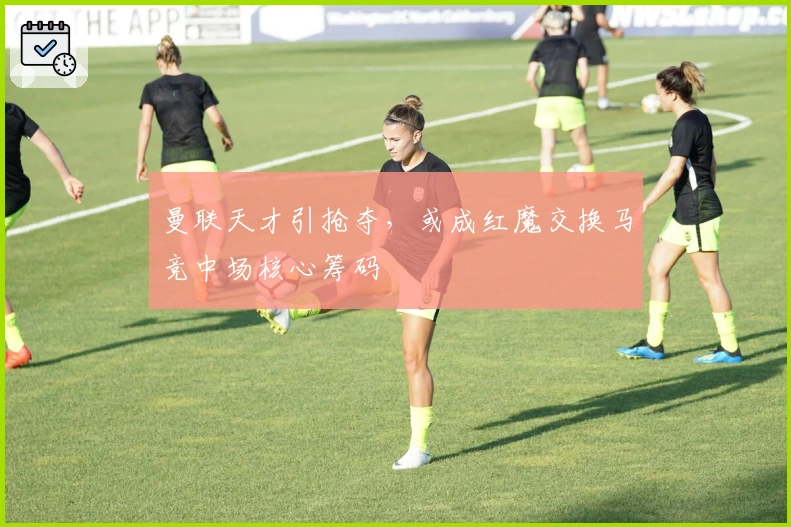 曼联天才引抢夺,或成红魔交换马竞中场核心筹码