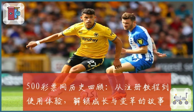 500彩票网历史回顾:从注册教程到使用体验,解锁成长与变革的故事