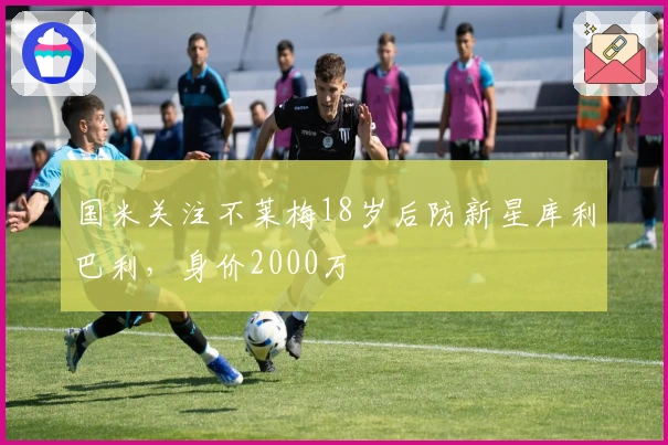 国米关注不莱梅18岁后防新星库利巴利，身价2000万