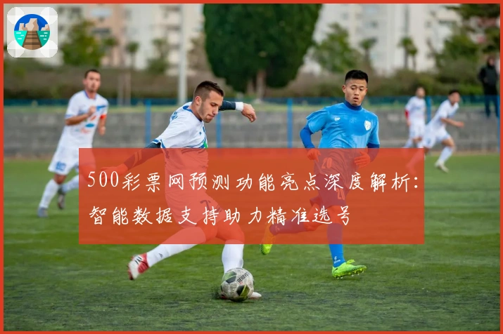 500彩票网预测功能亮点深度解析：智能数据支持助力精准选号