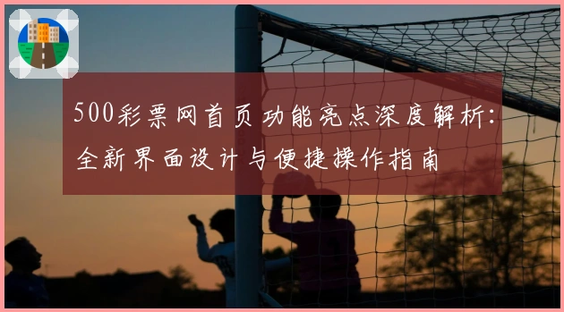 500彩票网首页功能亮点深度解析:全新界面设计与便捷操作指南