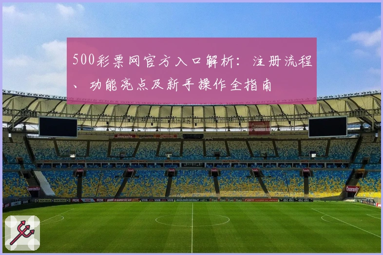 500彩票网官方入口解析：注册流程、功能亮点及新手操作全指南