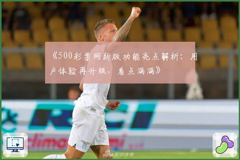 《500彩票网新版功能亮点解析:用户体验再升级,看点满满》