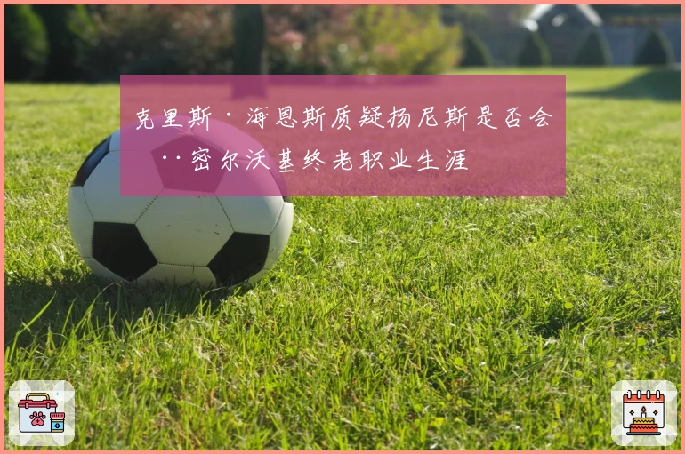 克里斯·海恩斯质疑扬尼斯是否会在密尔沃基终老职业生涯