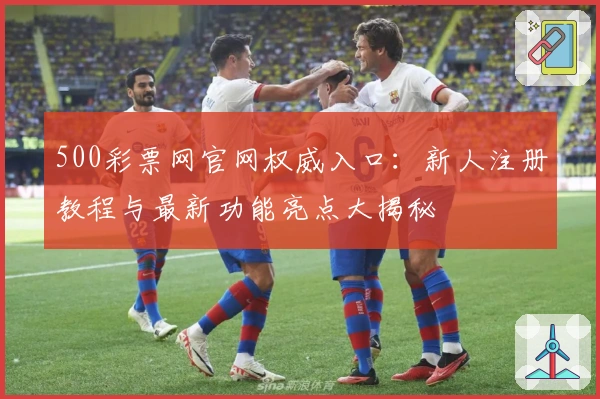500彩票网官网权威入口：新人注册教程与最新功能亮点大揭秘